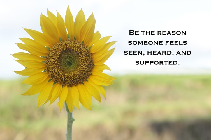 sunflower with message be the reason someone feels seen, heard, and supported.